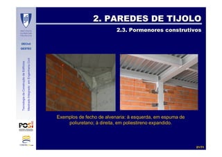 DECivil
GESTEC
2121//7171
TecnologiadaConstruçãodeEdifícios
MestradoIntegradoemEngenhariaCivil
2. PAREDES DE TIJOLO2. PAREDES DE TIJOLO
2.3. Pormenores construtivos2.3. Pormenores construtivos
Exemplos de fecho de alvenaria: à esquerda, em espuma de
poliuretano; à direita, em poliestireno expandido.
 