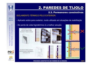 DECivil
GESTEC
5252//7171
TecnologiadaConstruçãodeEdifícios
MestradoIntegradoemEngenhariaCivil
ISOLAMENTO TÉRMICO PELO EXTERIOR:
- Aplicado sobre pano exterior, muito utilizado em situações de reabilitação
- Do ponto de vista higrotérmico é a melhor solução
2. PAREDES DE TIJOLO2. PAREDES DE TIJOLO
2.3. Pormenores construtivos2.3. Pormenores construtivos
PROCESSO CONSTRUTIVO DE PAREDES DE ALVENARIAPROCESSO CONSTRUTIVO DE PAREDES DE ALVENARIA
 