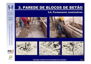 DECivil
GESTEC
6161//7171
TecnologiadaConstruçãodeEdifícios
MestradoIntegradoemEngenhariaCivil
3. PAREDE DE BLOCOS DE BETÃO3. PAREDE DE BLOCOS DE BETÃO
3.2. Pormenores construtivos3.2. Pormenores construtivos
PROCESSO CONSTRUTIVO DE PAREDES DE ALVENARIAPROCESSO CONSTRUTIVO DE PAREDES DE ALVENARIA
 