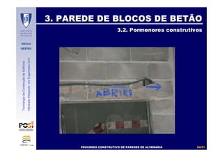 DECivil
GESTEC
6464//7171
TecnologiadaConstruçãodeEdifícios
MestradoIntegradoemEngenhariaCivil
3. PAREDE DE BLOCOS DE BETÃO3. PAREDE DE BLOCOS DE BETÃO
3.2. Pormenores construtivos3.2. Pormenores construtivos
PROCESSO CONSTRUTIVO DE PAREDES DE ALVENARIAPROCESSO CONSTRUTIVO DE PAREDES DE ALVENARIA
 
