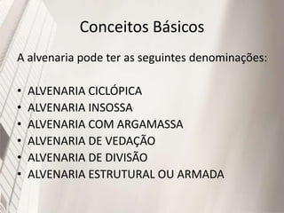 Conceitos Básicos
A alvenaria pode ter as seguintes denominações:
• ALVENARIA CICLÓPICA
• ALVENARIA INSOSSA
• ALVENARIA COM ARGAMASSA
• ALVENARIA DE VEDAÇÃO
• ALVENARIA DE DIVISÃO
• ALVENARIA ESTRUTURAL OU ARMADA
 