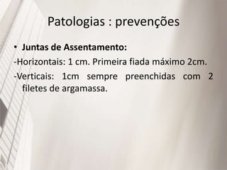 Patologias : prevenções
• Juntas de Assentamento:
-Horizontais: 1 cm. Primeira fiada máximo 2cm.
-Verticais: 1cm sempre preenchidas com 2
filetes de argamassa.
 