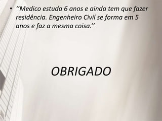 • ‘’Medico estuda 6 anos e ainda tem que fazer
residência. Engenheiro Civil se forma em 5
anos e faz a mesma coisa.’’
OBRIGADO
 
