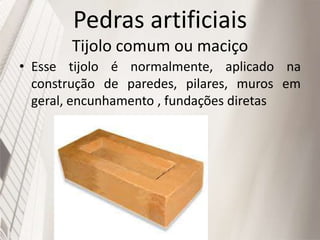 Pedras artificiais
Tijolo comum ou maciço
• Esse tijolo é normalmente, aplicado na
construção de paredes, pilares, muros em
geral, encunhamento , fundações diretas
 