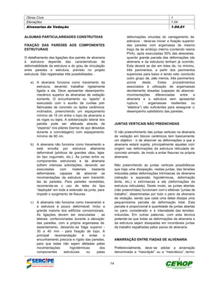 Obras Civis                                                                                       1
 Elevações                                                                                         1.04
 Alvenarias de Vedação                                                                             1.04.01


ALGUMAS PARTICULARIDADES CONSTRUTIVAS                                 deformações oriundas do carregamento da
                                                                      estrutura : deve-se iniciar a fixação superior
FIXAÇÃO DAS PAREDES AOS COMPONENTES                                   das paredes com argamassa de mesmo
ESTRUTURAIS                                                           traço da de emboço interno (contendo resina
                                                                      PVA), após executadas 50% das alvenarias,
O detalhamento das ligações dos painéis de alvenaria                  quando grande parcela das deformações (da
à estrutura depende das características de                            alvenaria e da estrutura) tenham já ocorrido.
deformabilidade da estrutura e do grau de vinculação                  Esta deverá se dar em lotes de, no mínimo,
entre paredes e estrutura, previsto no projeto                        três pavimentos, a partir dos pavimentos
estrutural. São registradas três possibilidades :                     superiores para baixo e tendo sido concluído
                                                                      outro grupo de, pelo menos, três pavimentos
   a)   A alvenaria funciona como travamento da                       acima      deste.     Estes     procedimentos
        estrutura, devendo trabalhar rigidamente                      associados à utilização de argamassas
        ligada a ela. Deve apresentar desempenho                      devidamente dosadas (capazes de absorver
        mecânico superior às alvenarias de vedação                    movimentações       diferenciadas    entre   a
        somente. O encunhamento ou “aperto” é                         alvenaria e a estrutura sem apresentar
        executado com o auxílio de cunhas pré-                        ruptura : argamassas resilientes ou
        fabricadas de concreto ou tijolos cerâmicos                   “elástica”) são suficientes para assegurar o
        inclinados, preenchendo um espaçamento                        desempenho satisfatório das paredes.
        mínimo de 15 cm entre o topo da alvenaria e
        as vigas ou lajes. A solidarização lateral dos
        painéis pode ser efetuada através de                  JUNTAS VERTICAIS NÃO PREENCHIDAS
        “esperas” nos pilares (barras de aço deixadas
        durante a concretagem) com espaçamento                O não preenchimento das juntas verticais na alvenaria
        mínimo de 60 cm.                                      de vedação em blocos cerâmicos tem basicamente
                                                              um objetivo : o de absorver as deformações a que a
   b)   A alvenaria não funciona como travamento e            alvenaria estará sujeita, principalmente aquelas com
        está envolta por estrutura altamente                  origem nas deformações da estrutura reticulada de
        deformável (pórticos de grandes vãos, lajes           concreto armado, de modo a evitar fissuras na própria
        do tipo cogumelo, etc.). As juntas entre os           alvenaria.
        componentes estruturais e da alvenaria
        sofrem intensas solicitações, devendo ser             Não preenchendo as juntas verticais possibilita-se
        executadas     com     materiais   bastante           que haja uma dissipação, nestas juntas, das tensões
        deformáveis, capazes de absorver as                   induzidas pelas deformações intrínsecas da alvenaria
        movimentações da estrutura sem transmiti-             (retração e expansão higrotérmicas, deformação
        las às paredes. Para paredes revestidas,              lenta, etc.) e extrínsecas a ela (deformações da
        recomenda-se o uso de telas do tipo                   estrutura reticulada). Deste modo, as juntas abertas
        “deployée” em toda a extensão da junta, para          (não preenchidas) funcionam com o efetivas “juntas de
        impedir o surgimento de fissuras.                     trabalho”, disseminadas por todo o pano da alvenaria
                                                              de vedação, sendo que cada uma delas dissipa uma
   c)   A alvenaria não funciona como travamento e            pequeníssima parcela da deformação total. Esta
        a estrutura é pouco deformável. Inclui a              parcela é proporcional à quantidade de juntas abertas
        grande maioria dos edifícios convencionais.           no pano considerado e à intensidade das tensões
        As ligações devem ser executadas : as                 induzidas. Em outras palavras, com esta técnica
        laterais confeccionadas durante a elevação            pretende-se que todas as deformações da alvenaria e
        das paredes, com a própria argamassa de               da estrutura sejam dissipadas em incontáveis juntas
        assentamento, deixando-se folga superior -            de trabalho espalhadas pelos panos de alvenaria.
        30 a 40 mm - para fixação de topo. A
        principal   recomendação      é    evitar   o
        encunhamento precoce e rígido das paredes,            AMARRAÇÃO ENTRE FIADAS DE ALVENARIA
        para que estas não sejam afetadas pelas
        movimentações         higrotérmicas       dos         Preferencialmente, deve -se adotar a amarração
        componentes       estruturais    ou     pelas         denominada a “meio-tijolo” ou a “meio-bloco”, termo


                                                         14
 