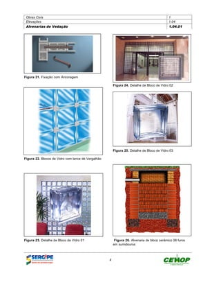 Obras Civis                                                                                 1
 Elevações                                                                                   1.04
 Alvenarias de Vedação                                                                       1.04.01




Figura 21. Fixação com Ancoragem

                                                        Figura 24. Detalhe de Bloco de Vidro 02




                                                        Figura 25. Detalhe de Bloco de Vidro 03

Figura 22. Blocos de Vidro com lance de Vergalhão




Figura 23. Detalhe de Bloco de Vidro 01                  Figura 26. Alvenaria de bloco cerâmico 06 furos
                                                        em sumidouros



                                                    4
 