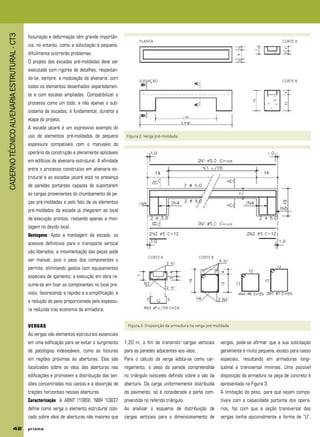CADERNOTÉCNICOALVENARIAESTRUTURAL-CT3
42 p r i s m ap r i s m ap r i s m ap r i s m ap r i s m a
fissuração e deformação têm grande importân-
cia; no entanto, como a solicitação é pequena,
dificilmente ocorrerão problemas.
O projeto das escadas pré-moldadas deve ser
executado com rigores de detalhes, respeitan-
do-se, sempre, a modulação da alvenaria, com
todos os elementos desenhados separadamen-
te e com escalas ampliadas. Compatibilizar o
processo como um todo, e não apenas o sub-
sistema de escadas, é fundamental, durante a
etapa do projeto.
A escada jacaré é um expressivo exemplo do
uso de elementos pré-moldados de pequena
espessura compatíveis com o manuseio do
operário da construção e plenamente aplicáveis
em edifícios de alvenaria estrutural. A afinidade
entre o processo construtivo em alvenaria es-
trutural e as escadas jacaré está na presença
de paredes portantes capazes de suportarem
as cargas provenientes do chumbamento de pe-
ças pré-moldadas e pelo fato de os elementos
pré-moldados da escada já chegarem ao local
de execução prontos, restando apenas a mon-
tagem no devido local.
Vantagens: Após a montagem da escada, os
acessos definitivos para o transporte vertical
são liberados; a movimentação das peças pode
ser manual, pois o peso dos componentes o
permite, eliminando gastos com equipamentos
especiais de içamento; a execução em obra re-
sume-se em fixar os componentes no local pre-
visto, favorecendo a rapidez e a simplificação; e
a redução do peso proporcionada pela espessu-
ra reduzida traz economia da armadura.
VERGAS
As vergas são elementos estruturais essenciais
em uma edificação para se evitar o surgimento
de patologias indesejáveis, como as fissuras
em regiões próximas às aberturas. Elas são
localizadas sobre os vãos das aberturas nas
edificações e promovem a distribuição das ten-
sões concentradas nos cantos e a absorção de
trações horizontais nessas aberturas.
Caracterização: A ABNT (1989), NBR 10837
define como verga o elemento estrutural colo-
cado sobre vãos de aberturas não maiores que
1,20 m, a fim de transmitir cargas verticais
para as paredes adjacentes aos vãos.
Para o cálculo da verga adota-se como car-
regamento, o peso da parede compreendida
no triângulo isósceles definido sobre o vão da
abertura. Da carga uniformemente distribuída
do pavimento, só é considerada a parte com-
preendida no referido triângulo.
Ao analisar o esquema de distribuição de
cargas verticais para o dimensionamento de
vergas, pode-se afirmar que a sua solicitação
geralmente é muito pequena, exceto para casos
especiais, resultando em armaduras longi-
tudinal e transversal mínimas. Uma possível
disposição da armadura na peça de concreto é
apresentada na Figura 3.
A limitação do peso, para que sejam compa-
tíveis com a capacidade portante dos operá-
rios, faz com que a seção transversal das
vergas tenha opcionalmente a forma de “U”,
PLANTA CORTE A
ELEVAÇÃO CORTE B
Figura 3: Disposição da armadura na verga pré-moldada
Figura 2: Verga pré-moldada
CORTE A CORTE B
 