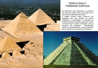 TEMPLO MAIA E  PIRÂMIDES EGÍPCIAS Os elementos mais frequentes na alvenaria em toda sua história: base mais larga que o topo e formas geométricas simples.  A religião sempre exigiu empenho dos arquitetos para criar projetos de grande visibilidade e durabilidade. A repetição do modelo piramidal quadrado sugere ter havido um fonte comum a essas civilizações, pois as variações são pequenas.  Normalmente haviam as escadas laterais, mas as pirâmides não as exibiam, pois visavam ser invioláveis. 