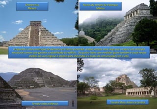 Ruínas do templo de Palenque México Chitzen-Itza México Templo Azteca México Templo Maia, América Central O zigurate é uma construção de alvenaria em forma piramidal. A base sempre mais larga que o topo é um princípio estrutural comum que garante a estabilidade do edifício.  Os quatro lados com medidas iguais também é usual nestes prédios de uso religioso e próprio para oferendas e a busca de comunicação com o alto. 