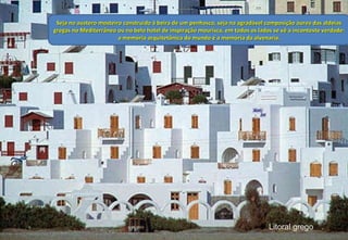 Litoral grego Seja no austero mosteiro construído à beira de um penhasco, seja na agradável composição áurea das aldeias gregas no Mediterrâneo ou no belo hotel de inspiração mourisca, em todos os lados se vê a inconteste verdade: a memória arquitetônica do mundo é a memória da alvenaria. 