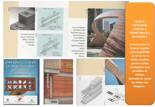 BLOCO INOVADOR AMPLIA A FRONTEIRA DA ALVENARIA  A conjunção de blocos furados comvergalhões de ferro foi o modo simples, porém muito inteligente que permitiu os efeitos inovadores como os vistos nas imagens.  