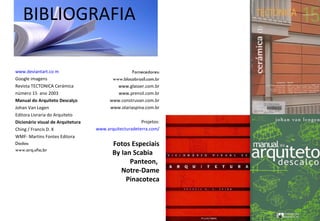 BIBLIOGRAFIA www.deviantart.co m Google imagens Revista TECTONICA Cerámica número 15  ano 2003 Manual do Arquiteto Descalço  Johan Van Legen  Editora Livraria do Arquiteto Dicionário visual de Arquitetura  Ching / Francis D. K WMF- Martins Fontes Editora Dados: www.arq.ufsc.br Fornecedores: www.blocobrasil.com.br www.glasser.com.br www.prensil.com.br www.construvan.com.br www.olariaspina.com.br Projetos: www.arquitecturadeterra.com/ Fotos Especiais By Ian Scabia  Panteon,  Notre-Dame Pinacoteca 