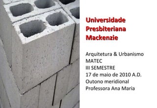 Universidade Presbiteriana Mackenzie Arquitetura & Urbanismo MATEC III SEMESTRE 17 de maio de 2010 A.D. Outono meridional Professora Ana Maria 