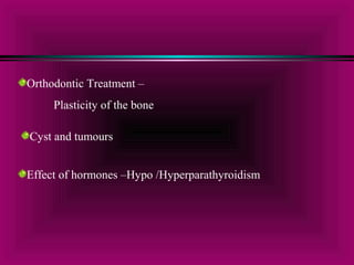 Orthodontic Treatment – 
Plasticity of the bone 
Cyst and tumours 
Effect of hormones –Hypo /Hyperparathyroidism 
 