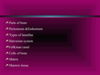 Parts of bone 
Periosteum &Endosteum 
Types of lamellae 
Harvesian system 
VolKman canal 
Cells of bone 
Matrix 
Marrow tissue 
 