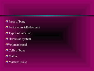 Parts of bone 
Periosteum &Endosteum 
Types of lamellae 
Harvesian system 
Volkman canal 
Cells of bone 
Matrix 
Marrow tissue 
 