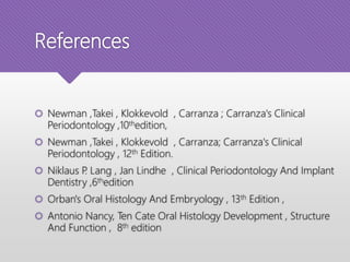 References
 Newman ,Takei , Klokkevold , Carranza ; Carranza's Clinical
Periodontology ,10thedition,
 Newman ,Takei , Klokkevold , Carranza; Carranza's Clinical
Periodontology , 12th Edition.
 Niklaus P. Lang , Jan Lindhe , Clinical Periodontology And Implant
Dentistry ,6thedition
 Orban's Oral Histology And Embryology , 13th Edition ,
 Antonio Nancy, Ten Cate Oral Histology Development , Structure
And Function , 8th edition
 
