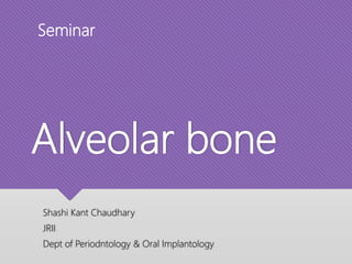 Alveolar bone
Shashi Kant Chaudhary
JRII
Dept of Periodntology & Oral Implantology
Seminar
 