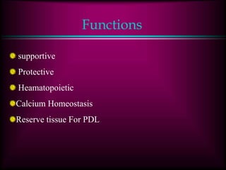 Functions
supportive
Protective
Heamatopoietic
Calcium Homeostasis
Reserve tissue For PDL
 