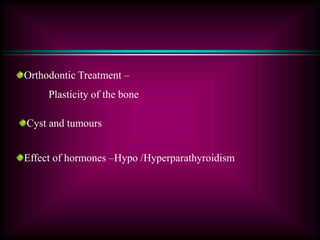 Orthodontic Treatment –
Plasticity of the bone
Cyst and tumours
Effect of hormones –Hypo /Hyperparathyroidism
 