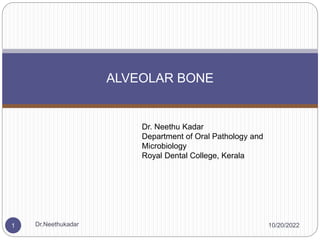 ALVEOLAR BONE
10/20/2022
1 Dr.Neethukadar
Dr. Neethu Kadar
Department of Oral Pathology and
Microbiology
Royal Dental College, Kerala
 