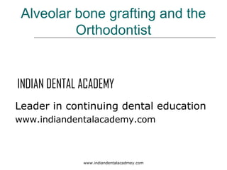 Alveolar bone grafting and the
Orthodontist

INDIAN DENTAL ACADEMY
Leader in continuing dental education
www.indiandentalacademy.com

www.indiandentalacadmey.com

 