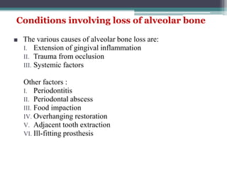 Conditions involving loss of alveolar bone
■ The various causes of alveolar bone loss are:
I. Extension of gingival inflammation
II. Trauma from occlusion
III. Systemic factors
Other factors :
I. Periodontitis
II. Periodontal abscess
III. Food impaction
IV. Overhanging restoration
V. Adjacent tooth extraction
VI. Ill-fitting prosthesis
 
