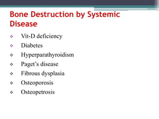 Bone Destruction by Systemic
Disease
 Vit-D deficiency
 Diabetes
 Hyperparathyroidism
 Paget’s disease
 Fibrous dysplasia
 Osteoporosis
 Osteopetrosis
 