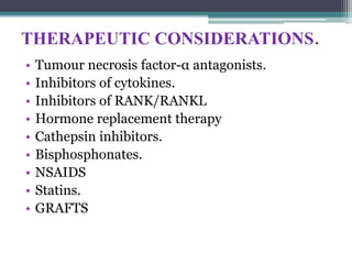 THERAPEUTIC CONSIDERATIONS.
• Tumour necrosis factor-α antagonists.
• Inhibitors of cytokines.
• Inhibitors of RANK/RANKL
• Hormone replacement therapy
• Cathepsin inhibitors.
• Bisphosphonates.
• NSAIDS
• Statins.
• GRAFTS
 