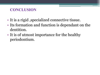 CONCLUSION
• It is a rigid ,specialized connective tissue.
• Its formation and function is dependant on the
dentition.
• It is of utmost importance for the healthy
periodontium.
 
