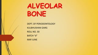 ALVEOLAR
BONE
DEPT. OF PERIODONTOLOGY
KULBHUSHAN GARG
ROLL NO. 30
BATCH “d”
MAY JUNE
 