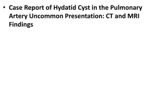 • Case Report of Hydatid Cyst in the Pulmonary
Artery Uncommon Presentation: CT and MRI
Findings
 