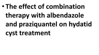 •The effect of combination
therapy with albendazole
and praziquantel on hydatid
cyst treatment
 