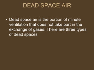 DEAD SPACE AIR
• Dead space air is the portion of minute
ventilation that does not take part in the
exchange of gases. There are three types
of dead spaces
 