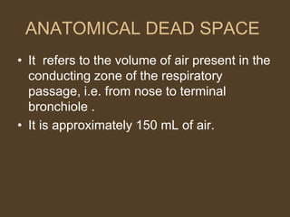 ANATOMICAL DEAD SPACE
• It refers to the volume of air present in the
conducting zone of the respiratory
passage, i.e. from nose to terminal
bronchiole .
• It is approximately 150 mL of air.
 