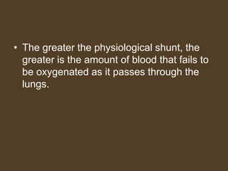 • The greater the physiological shunt, the
greater is the amount of blood that fails to
be oxygenated as it passes through the
lungs.
 