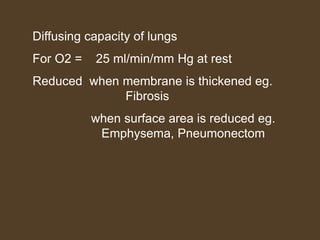 Diffusing capacity of lungs
For O2 = 25 ml/min/mm Hg at rest
Reduced when membrane is thickened eg.
Fibrosis
when surface area is reduced eg.
Emphysema, Pneumonectom
 