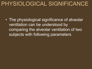 PHYSIOLOGICAL SIGNIFICANCE
• The physiological significance of alveolar
ventilation can be understood by
comparing the alveolar ventilation of two
subjects with following parameters
 