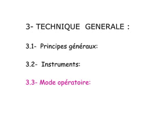 3- TECHNIQUE GENERALE :
3.1- Principes généraux:
3.2- Instruments:
3.3- Mode opératoire:
 
