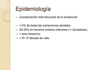 Epidemiología
 ¡Complicación más frecuente de la exodoncia!
 1-4% de todas las extracciones dentales.
 20-30% en terceros molares inferiores (-> fumadores).
 > sexo femenino.
 > 3ª- 4ª década de vida.
 