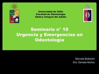 Seminario n° 10
Urgencia y Emergencias en
Odontología
Marcela Bolbarán
Dra. Daniela Muñoz
Universidad de Chile
Facultad de Odontología
Clínica Integral del adulto
 