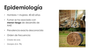 Epidemiología
• Hombres = mujeres; 40-60 años
• Fumar se ha asociado con
menor riesgo de desarrollo de
AAE
• Prevalencia exacta desconocida
• Orden de frecuencia:
• Criador de aves
• Granjero (0.4- 7%)
 