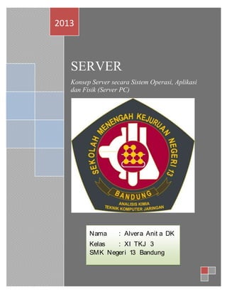 2013

SERVER
Konsep Server secara Sistem Operasi, Aplikasi
dan Fisik (Server PC)

Nama

: Alvera Anit a DK

Kelas
: XI TKJ 3
SMK Negeri 13 Bandung

 
