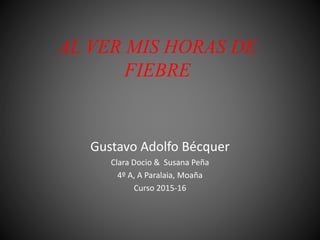 AL VER MIS HORAS DE
FIEBRE
Gustavo Adolfo Bécquer
Clara Docio & Susana Peña
4º A, A Paralaia, Moaña
Curso 2015-16
 