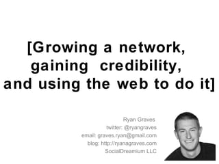 [Growing a network,  gaining  credibility,  and using the web to do it] Ryan Graves  twitter: @ryangraves email: graves.ryan@gmail.com blog: http://ryanagraves.com SocialDreamium LLC 