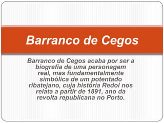 Barranco de Cegos
Barranco de Cegos acaba por ser a
   biografia de uma personagem
    real, mas fundamentalmente
     simbólica de um potentado
ribatejano, cuja história Redol nos
   relata a partir de 1891, ano da
   revolta republicana no Porto.
 