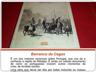 Barranco de Cegos
É um dos maiores romances sobre Portugal, que nos dá a
conhecer a região do Ribatejo. É ainda um valioso documento
de como os portugueses viveram outros momentos de
crise, de revoltas sociais.
Uma obra que devia ser lida por todos incluindo os nossos
 