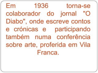 Em       1936        torna-se
colaborador do jornal "O
Diabo", onde escreve contos
e crónicas e participando
também numa conferência
sobre arte, proferida em Vila
           Franca.
 