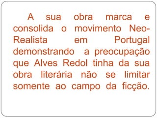 A sua obra marca e
consolida o movimento Neo-
Realista      em     Portugal
demonstrando a preocupação
que Alves Redol tinha da sua
obra literária não se limitar
somente ao campo da ficção.
 