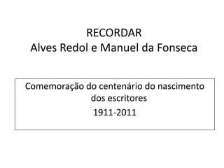 RECORDAR
 Alves Redol e Manuel da Fonseca


Comemoração do centenário do nascimento
             dos escritores
             1911-2011
 